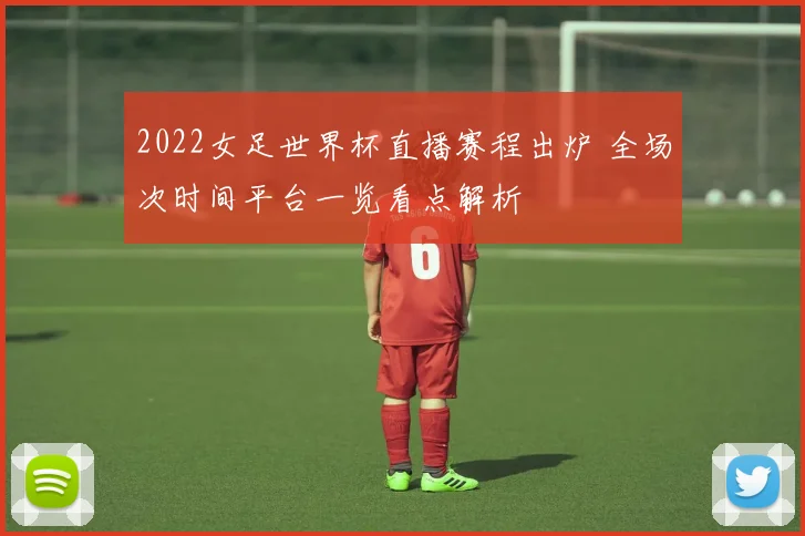 2022女足世界杯直播赛程出炉 全场次时间平台一览看点解析