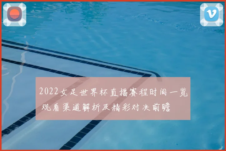 2022女足世界杯直播赛程时间一览 观看渠道解析及精彩对决前瞻